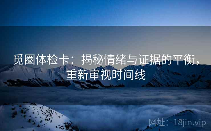 觅圈体检卡：揭秘情绪与证据的平衡，重新审视时间线