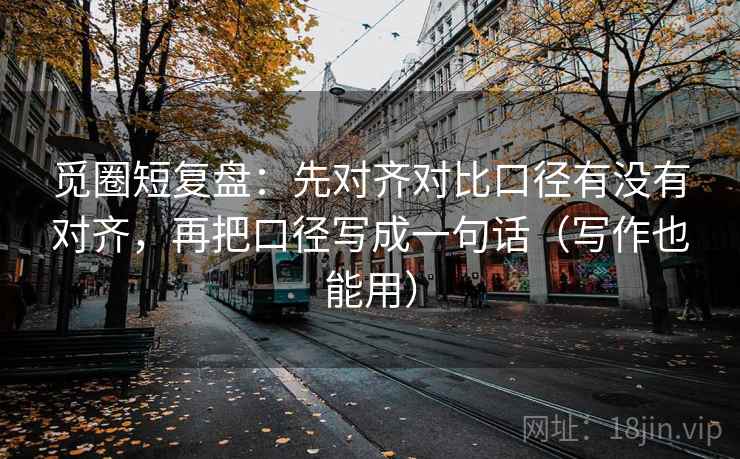 觅圈短复盘：先对齐对比口径有没有对齐，再把口径写成一句话（写作也能用）