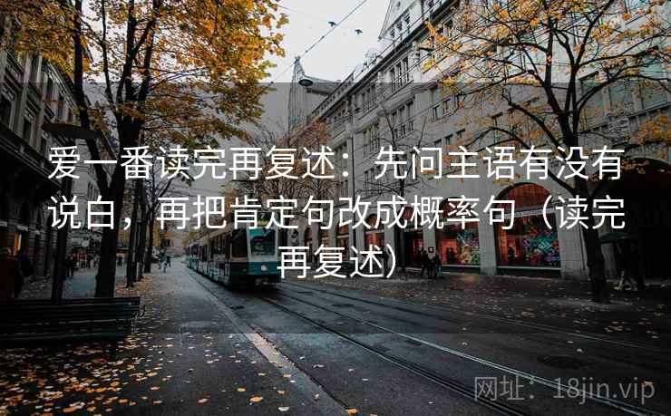 爱一番读完再复述：先问主语有没有说白，再把肯定句改成概率句（读完再复述）