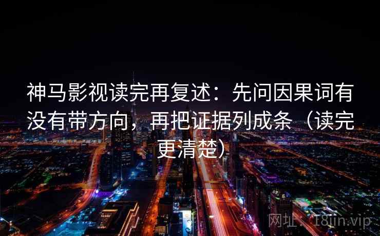 神马影视读完再复述：先问因果词有没有带方向，再把证据列成条（读完更清楚）