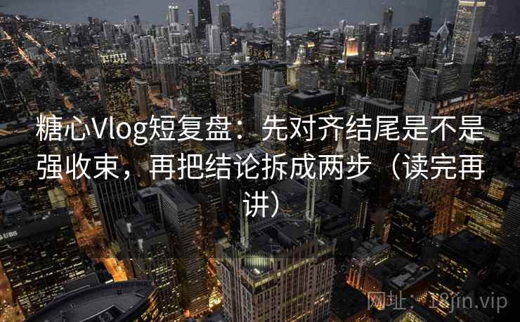 糖心Vlog短复盘：先对齐结尾是不是强收束，再把结论拆成两步（读完再讲）