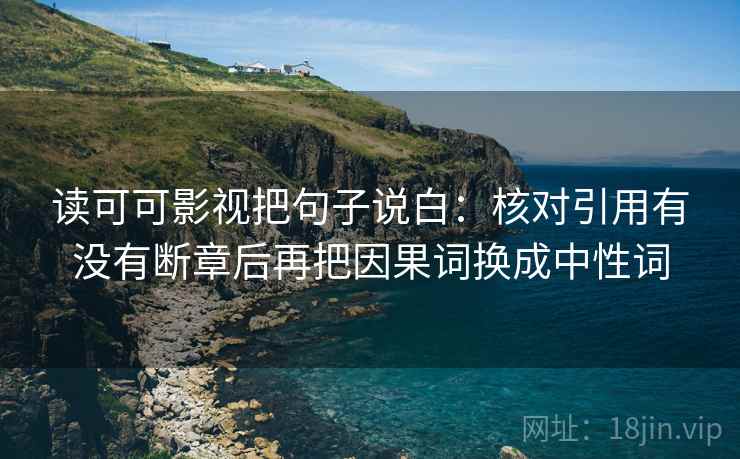 读可可影视把句子说白：核对引用有没有断章后再把因果词换成中性词