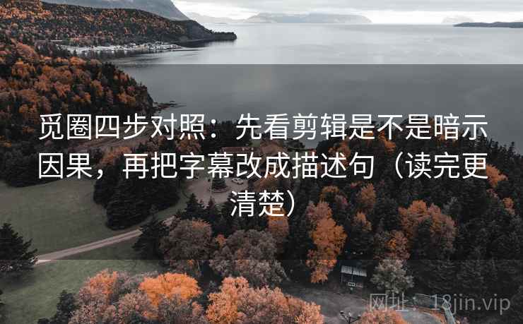 觅圈四步对照：先看剪辑是不是暗示因果，再把字幕改成描述句（读完更清楚）