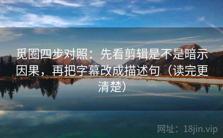 觅圈四步对照：先看剪辑是不是暗示因果，再把字幕改成描述句（读完更清楚）