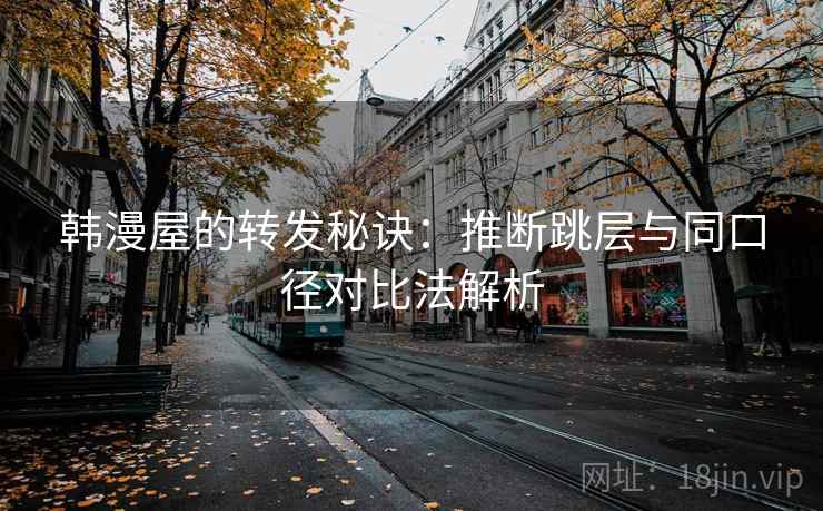 韩漫屋的转发秘诀:推断跳层与同口径对比法解析 韩漫屋的转发秘诀:推断跳层与同口径对比法解析