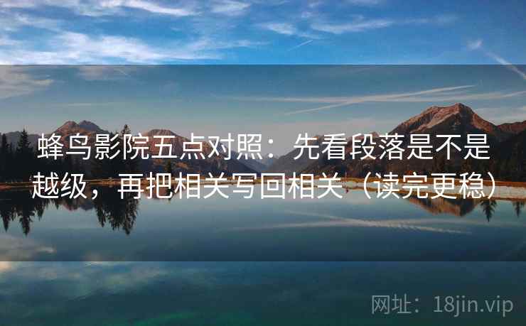 蜂鸟影院五点对照:先看段落是不是越级,再把相关写回相关(读完更稳) 蜂鸟影院五点对照:先看段落是不是越级,再把相关写回相关(读完更稳)