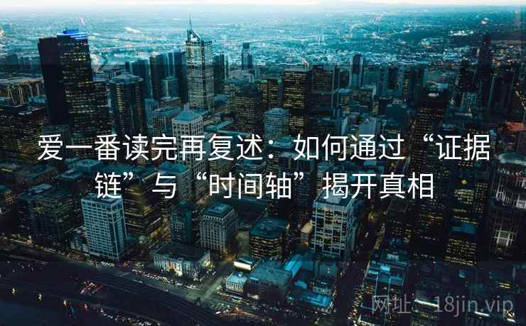 爱一番读完再复述：如何通过“证据链”与“时间轴”揭开真相