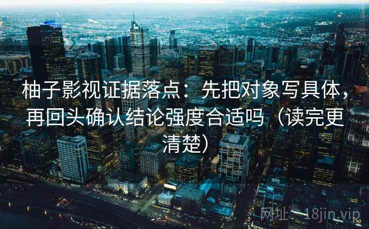 柚子影视证据落点:先把对象写具体,再回头确认结论强度合适吗(读完更清楚) 柚子影视证据落点:先把对象写具体,再回头确认结论强度合适吗(读完更清楚)
