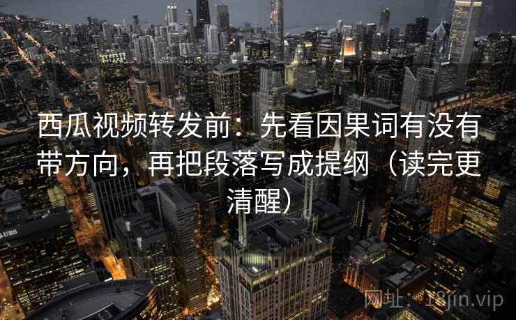 西瓜视频转发前:先看因果词有没有带方向,再把段落写成提纲(读完更清醒) 西瓜视频转发前:先看因果词有没有带方向,再把段落写成提纲(读完更清醒)