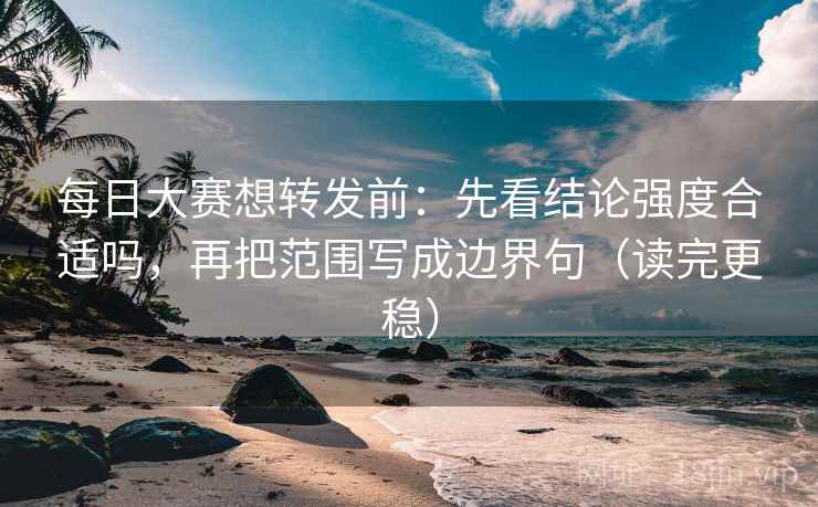 每日大赛想转发前：先看结论强度合适吗，再把范围写成边界句（读完更稳）