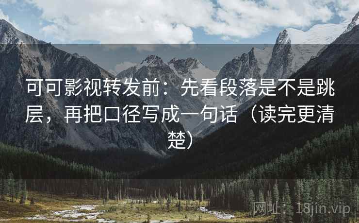 可可影视转发前：先看段落是不是跳层，再把口径写成一句话（读完更清楚）