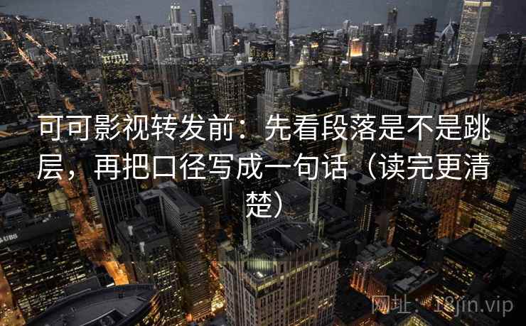可可影视转发前：先看段落是不是跳层，再把口径写成一句话（读完更清楚）