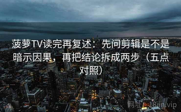 菠萝TV读完再复述:先问剪辑是不是暗示因果,再把结论拆成两步(五点对照) 菠萝TV读完再复述:先问剪辑是不是暗示因果,再把结论拆成两步(五点对照)