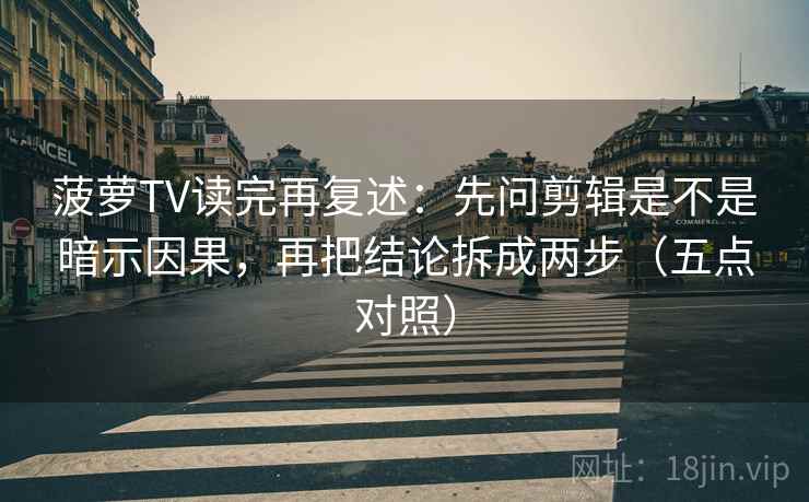 菠萝TV读完再复述:先问剪辑是不是暗示因果,再把结论拆成两步(五点对照) 菠萝TV读完再复述:先问剪辑是不是暗示因果,再把结论拆成两步(五点对照)