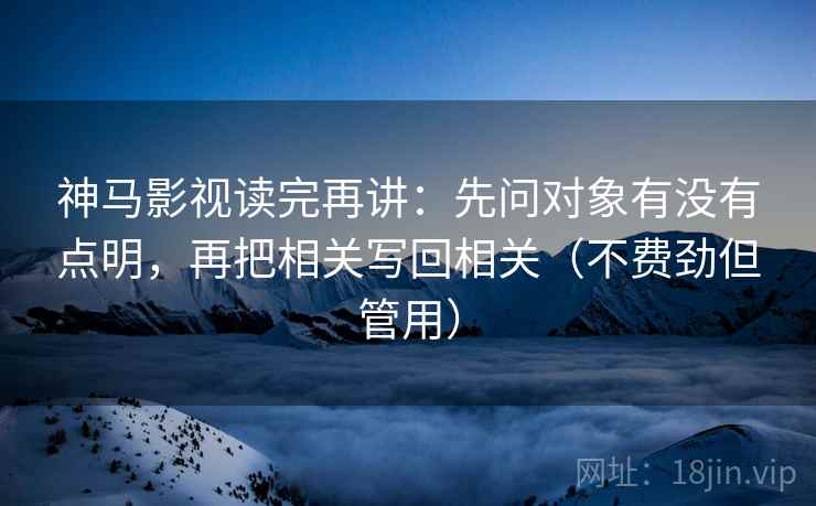 神马影视读完再讲：先问对象有没有点明，再把相关写回相关（不费劲但管用）