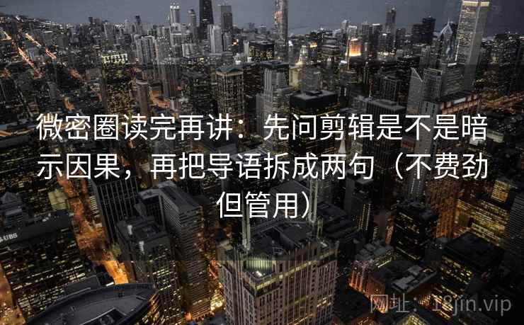 微密圈读完再讲：先问剪辑是不是暗示因果，再把导语拆成两句（不费劲但管用）