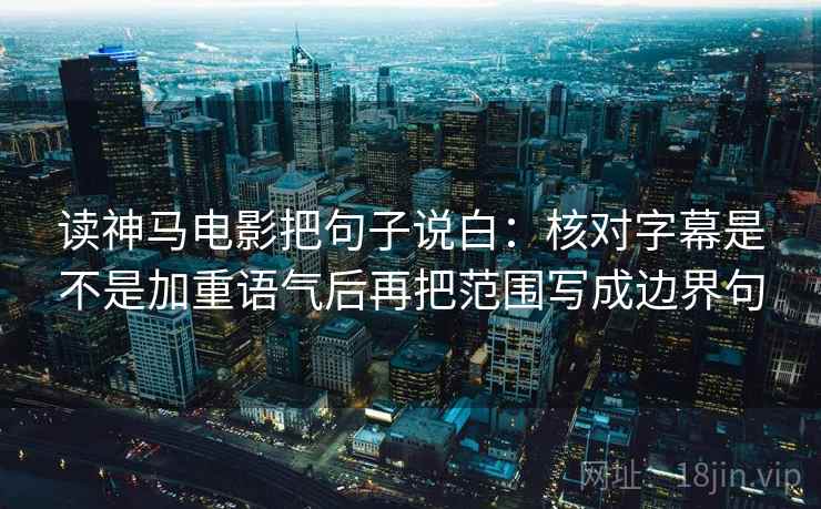 读神马电影把句子说白：核对字幕是不是加重语气后再把范围写成边界句