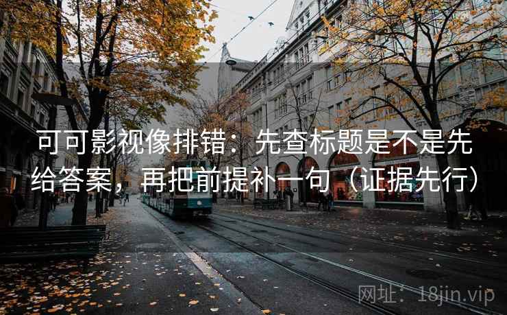 可可影视像排错：先查标题是不是先给答案，再把前提补一句（证据先行）