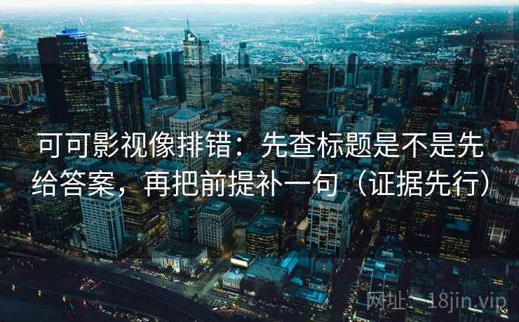 可可影视像排错：先查标题是不是先给答案，再把前提补一句（证据先行）