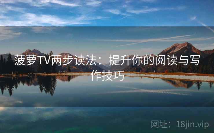菠萝TV两步读法：提升你的阅读与写作技巧