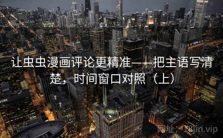 让虫虫漫画评论更精准——把主语写清楚，时间窗口对照（上）