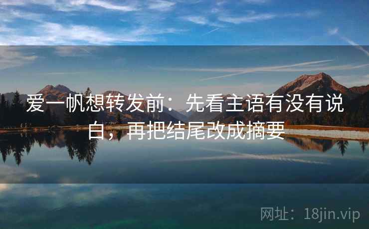 爱一帆想转发前：先看主语有没有说白，再把结尾改成摘要