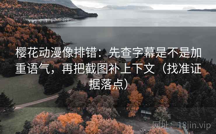 樱花动漫像排错:先查字幕是不是加重语气,再把截图补上下文(找准证据落点) 樱花动漫像排错:先查字幕是不是加重语气,再把截图补上下文(找准证据落点)
