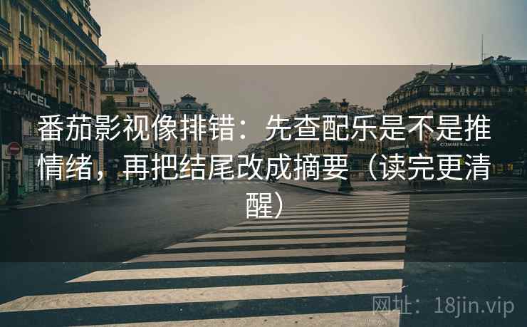 番茄影视像排错:先查配乐是不是推情绪,再把结尾改成摘要(读完更清醒) 番茄影视像排错:先查配乐是不是推情绪,再把结尾改成摘要(读完更清醒)