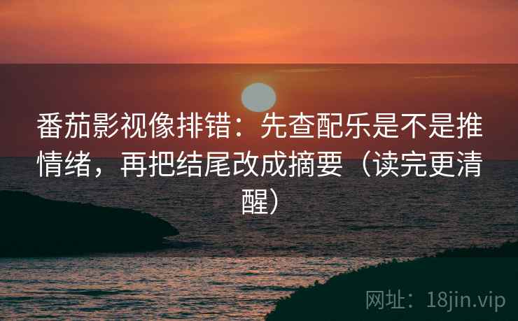 番茄影视像排错:先查配乐是不是推情绪,再把结尾改成摘要(读完更清醒) 番茄影视像排错:先查配乐是不是推情绪,再把结尾改成摘要(读完更清醒)