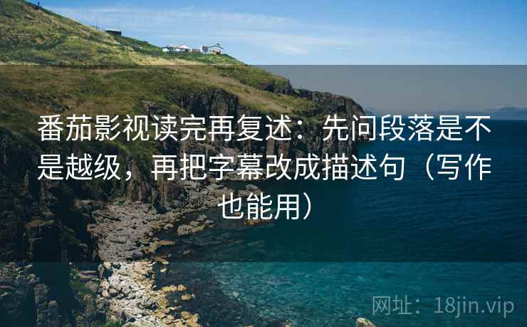 番茄影视读完再复述：先问段落是不是越级，再把字幕改成描述句（写作也能用）