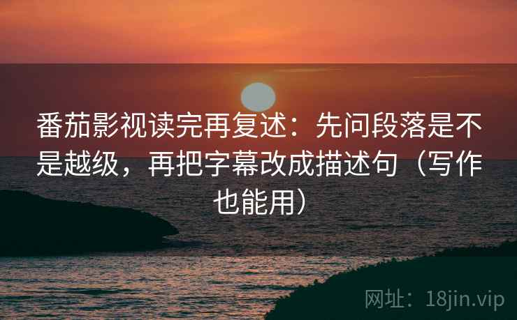 番茄影视读完再复述：先问段落是不是越级，再把字幕改成描述句（写作也能用）