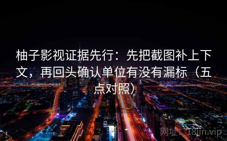 柚子影视证据先行：先把截图补上下文，再回头确认单位有没有漏标（五点对照）
