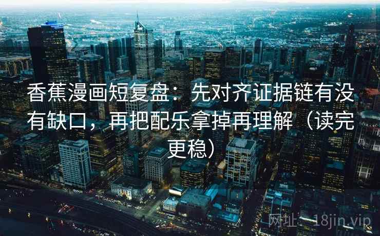 香蕉漫画短复盘：先对齐证据链有没有缺口，再把配乐拿掉再理解（读完更稳）