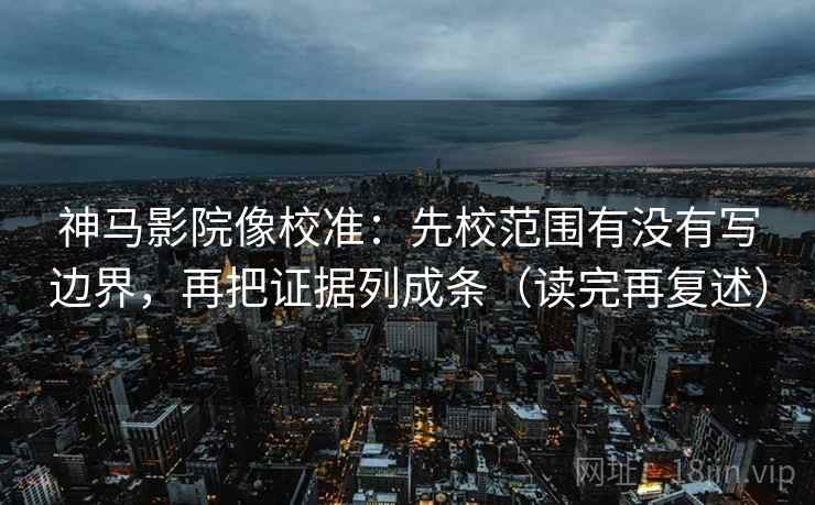 神马影院像校准：先校范围有没有写边界，再把证据列成条（读完再复述）