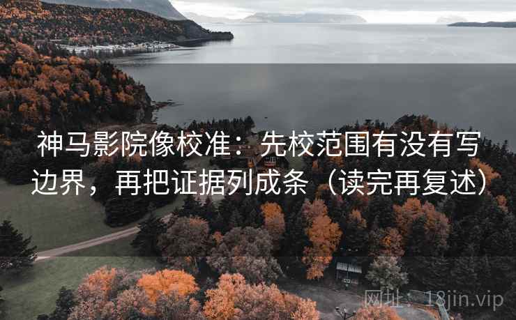 神马影院像校准：先校范围有没有写边界，再把证据列成条（读完再复述）