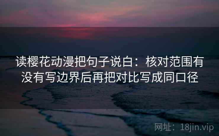 读樱花动漫把句子说白：核对范围有没有写边界后再把对比写成同口径