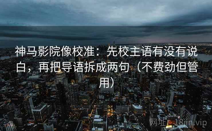 神马影院像校准：先校主语有没有说白，再把导语拆成两句（不费劲但管用）