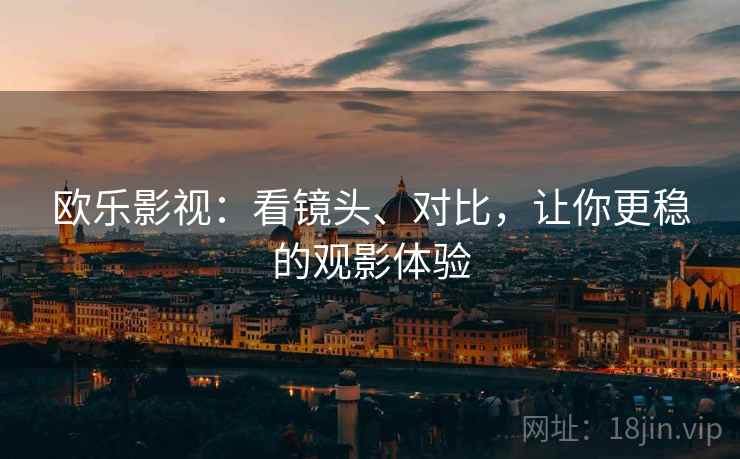 欧乐影视：看镜头、对比，让你更稳的观影体验