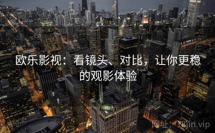 欧乐影视：看镜头、对比，让你更稳的观影体验