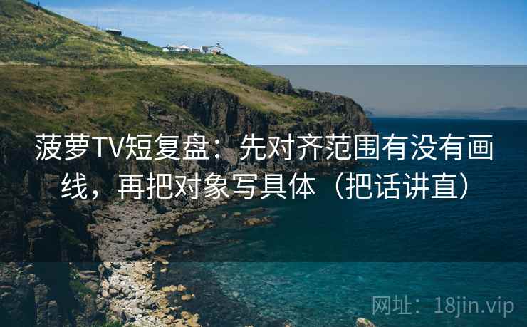 菠萝TV短复盘:先对齐范围有没有画线,再把对象写具体(把话讲直) 菠萝TV短复盘:先对齐范围有没有画线,再把对象写具体(把话讲直)
