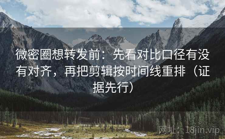微密圈想转发前：先看对比口径有没有对齐，再把剪辑按时间线重排（证据先行）