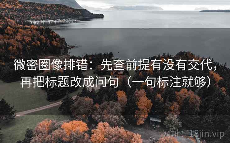 微密圈像排错：先查前提有没有交代，再把标题改成问句（一句标注就够）