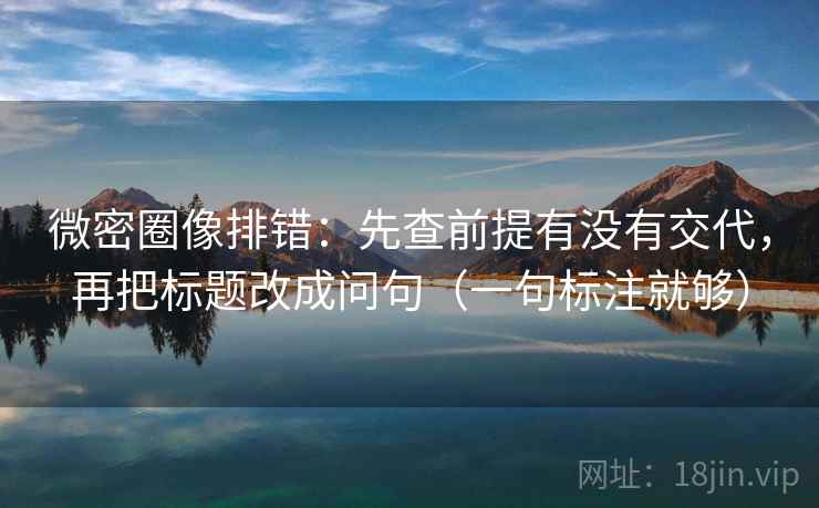 微密圈像排错：先查前提有没有交代，再把标题改成问句（一句标注就够）