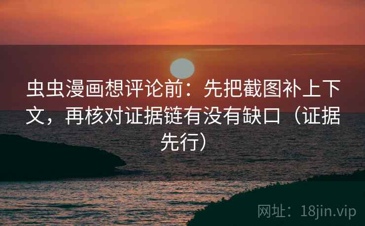 虫虫漫画想评论前：先把截图补上下文，再核对证据链有没有缺口（证据先行）
