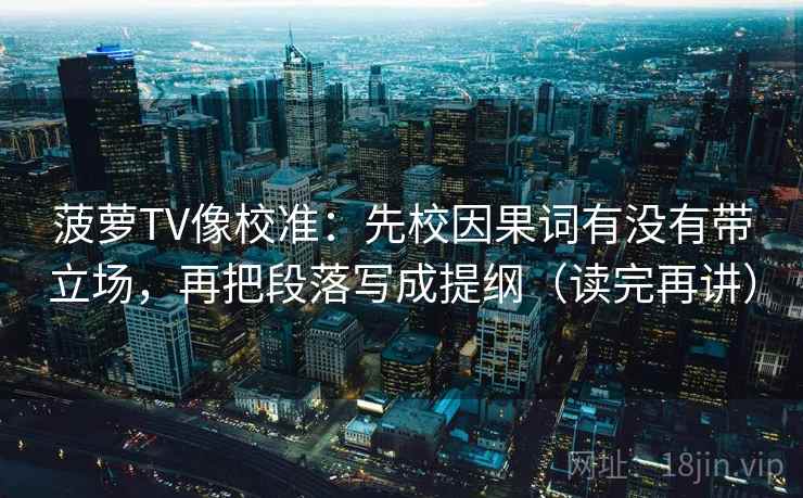 菠萝TV像校准：先校因果词有没有带立场，再把段落写成提纲（读完再讲）