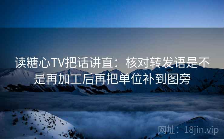 读糖心TV把话讲直：核对转发语是不是再加工后再把单位补到图旁