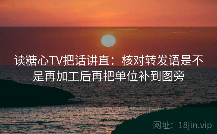读糖心TV把话讲直：核对转发语是不是再加工后再把单位补到图旁