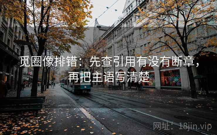 觅圈像排错：先查引用有没有断章，再把主语写清楚