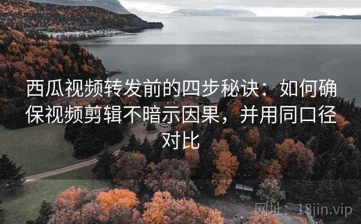 西瓜视频转发前的四步秘诀：如何确保视频剪辑不暗示因果，并用同口径对比