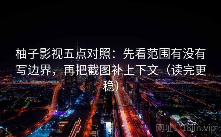 柚子影视五点对照：先看范围有没有写边界，再把截图补上下文（读完更稳）